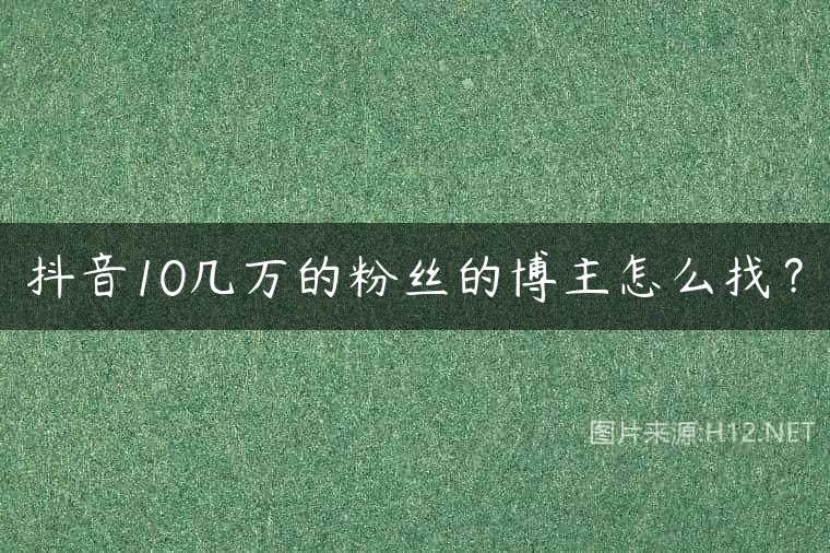 抖音10几万的粉丝的博主怎么找？
