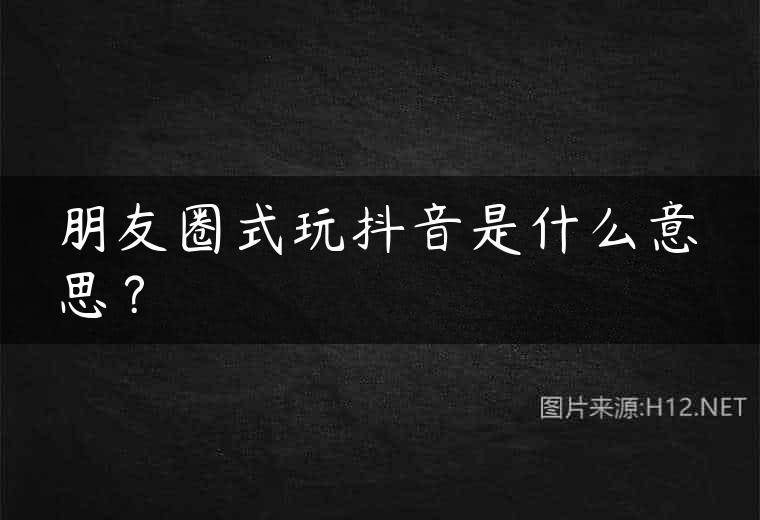 朋友圈式玩抖音是什么意思？
