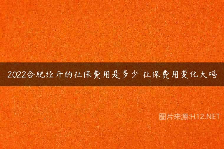 2022合肥经开的社保费用是多少 社保费用变化大吗