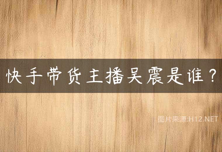 快手带货主播吴震是谁？