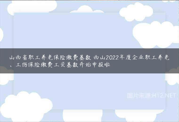 山西省职工养老保险缴费基数 西山2022年度企业职工养老、工伤保险缴费工资基数开始申报啦