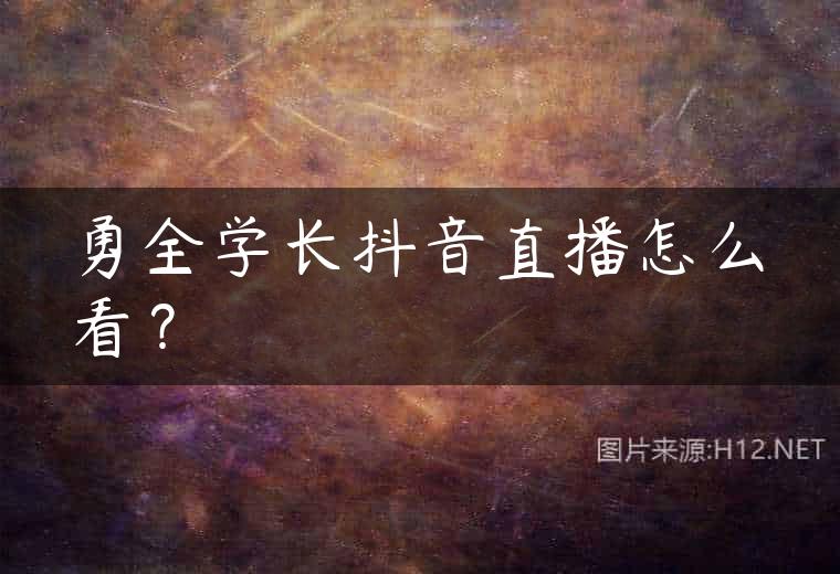 勇全学长抖音直播怎么看？