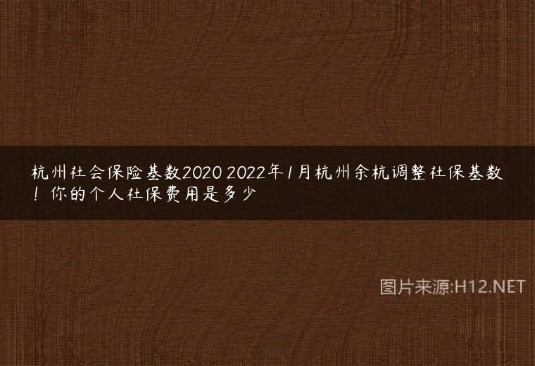 杭州社会保险基数2020 2022年1月杭州余杭调整社保基数！你的个人社保费用是多少