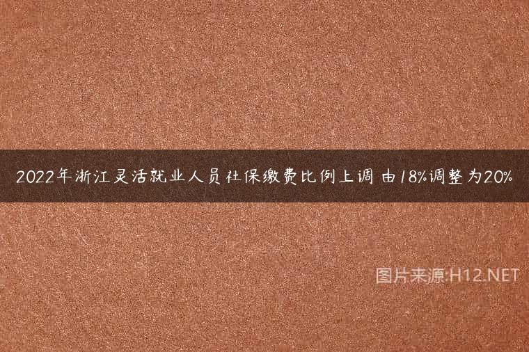 2022年浙江灵活就业人员社保缴费比例上调 由18%调整为20%