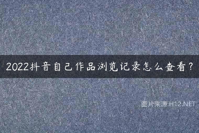 2022抖音自己作品浏览记录怎么查看？