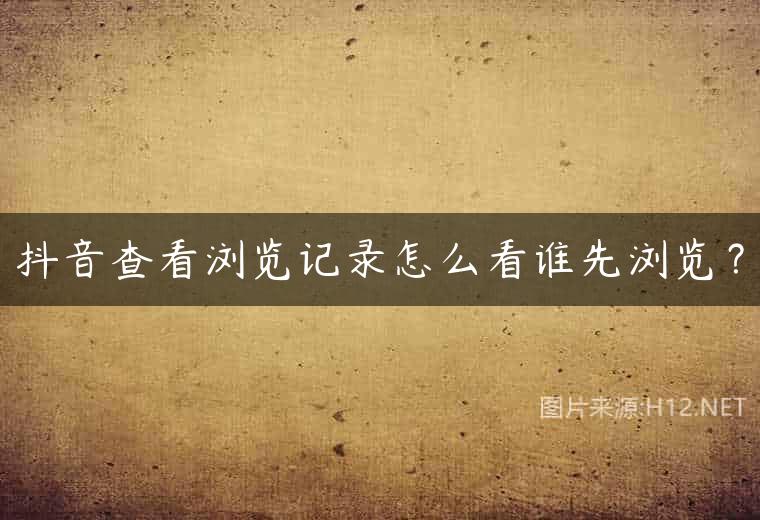 抖音查看浏览记录怎么看谁先浏览？