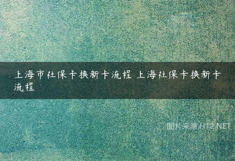 上海市社保卡换新卡流程 上海社保卡换新卡流程