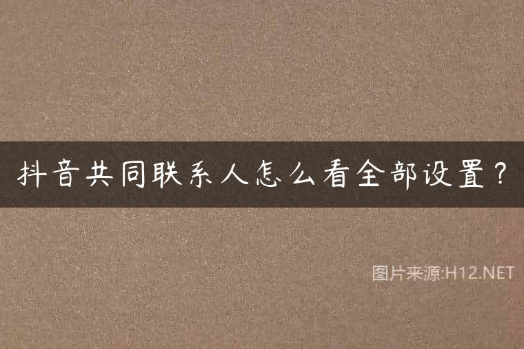 抖音共同联系人怎么看全部设置？