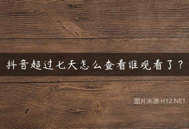 抖音超过七天怎么查看谁观看了？