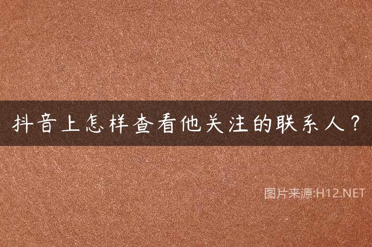 抖音上怎样查看他关注的联系人？