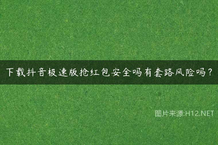 下载抖音极速版抢红包安全吗有套路风险吗？