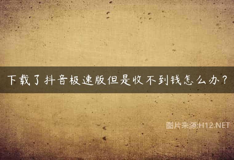 下载了抖音极速版但是收不到钱怎么办？