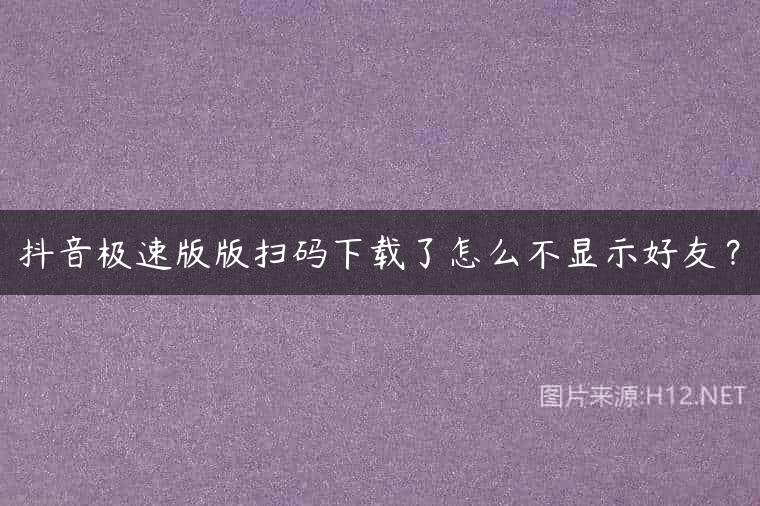 抖音极速版版扫码下载了怎么不显示好友？