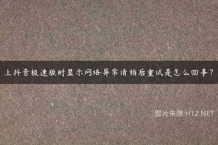 上抖音极速版时显示网络异常请稍后重试是怎么回事？