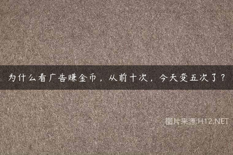 为什么看广告赚金币，从前十次，今天变五次了？