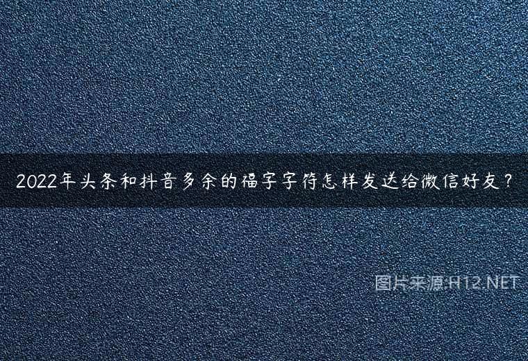 2022年头条和抖音多余的福字字符怎样发送给微信好友？