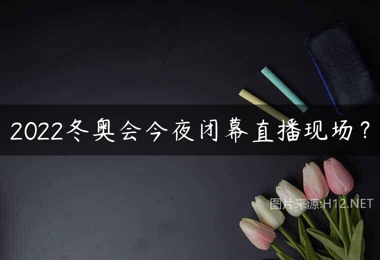 2022冬奥会今夜闭幕直播现场？