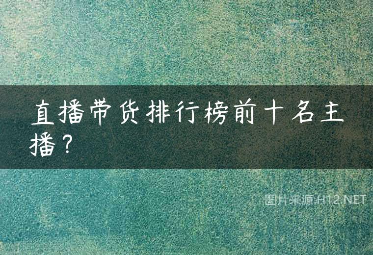 直播带货排行榜前十名主播？