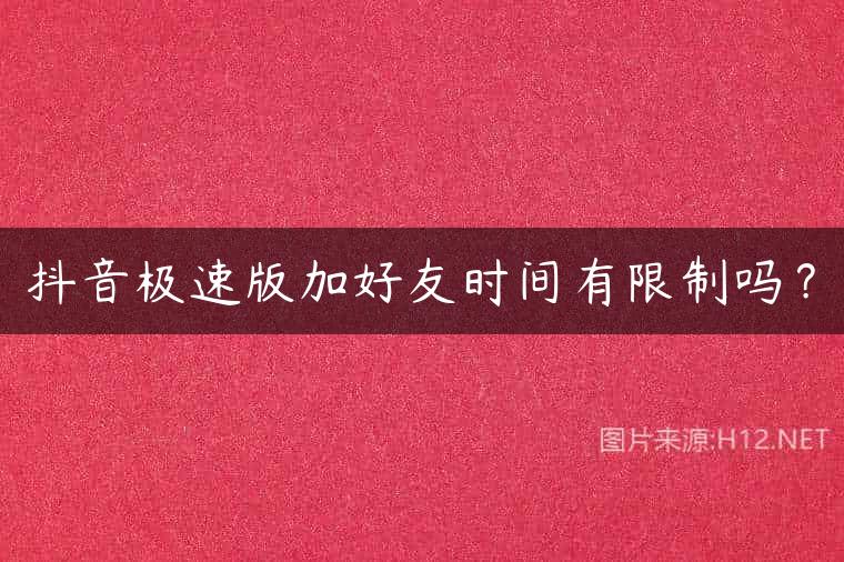 抖音极速版加好友时间有限制吗？
