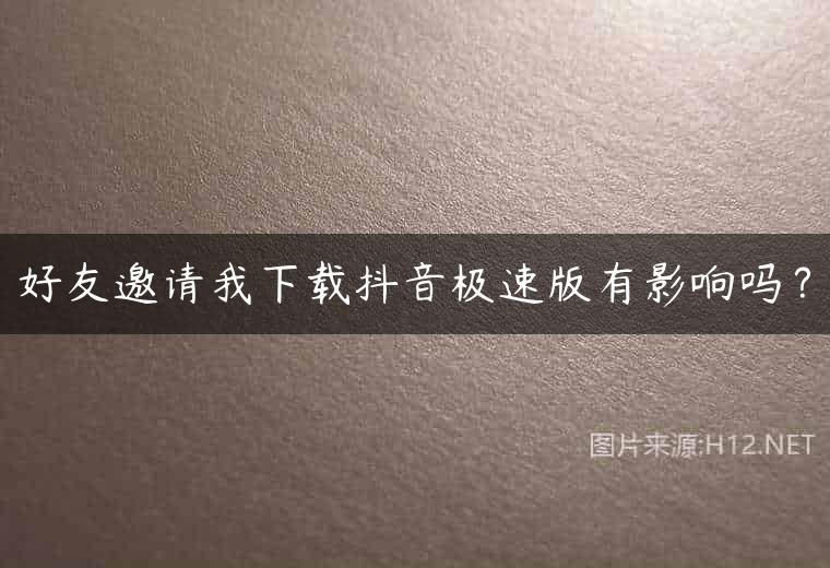好友邀请我下载抖音极速版有影响吗？