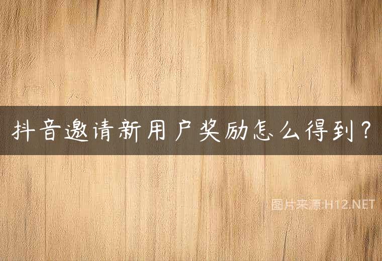 抖音邀请新用户奖励怎么得到？