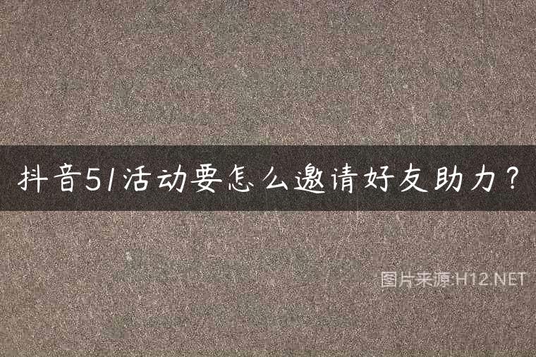 抖音51活动要怎么邀请好友助力？