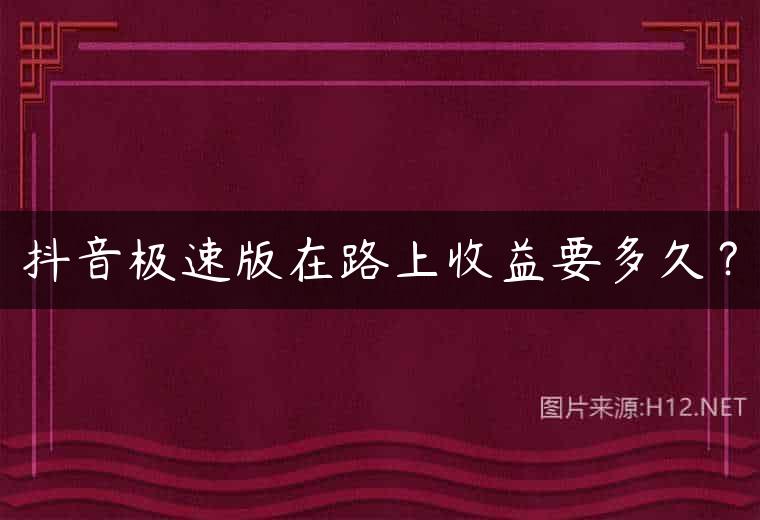 抖音极速版在路上收益要多久？