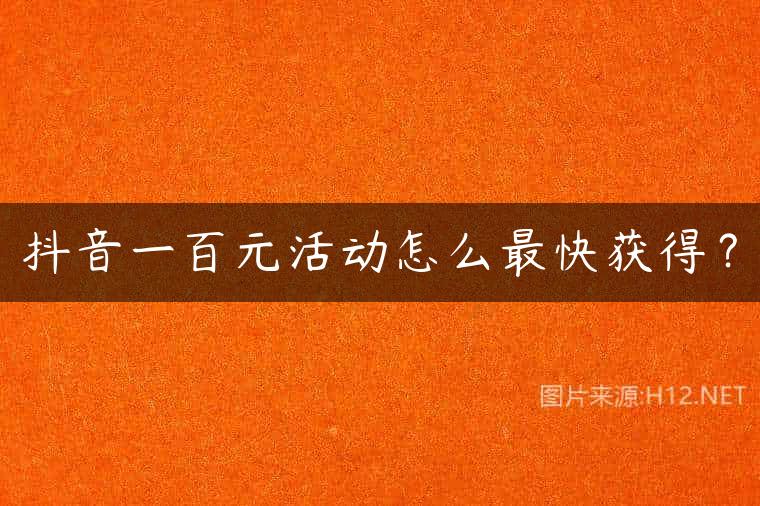 抖音一百元活动怎么最快获得？
