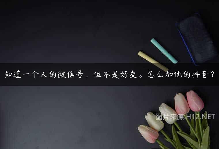 知道一个人的微信号，但不是好友。怎么加他的抖音？