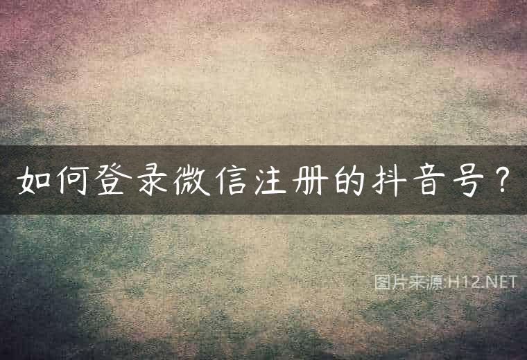 如何登录微信注册的抖音号？