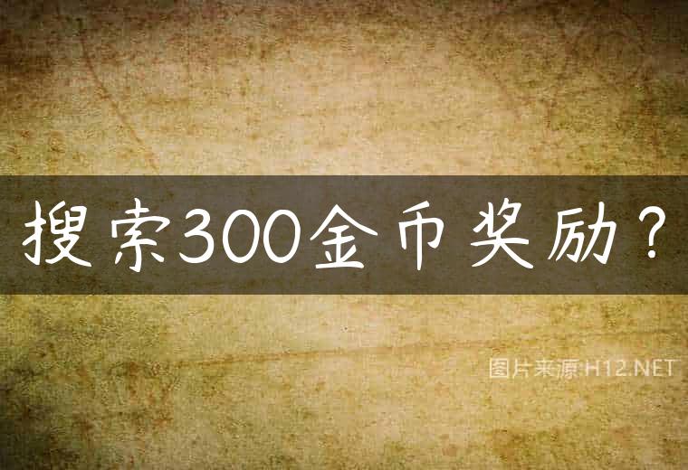 搜索300金币奖励？