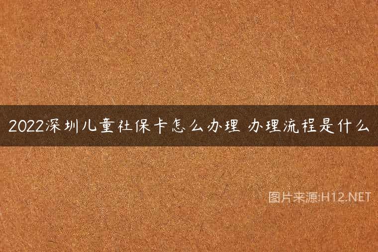 2022深圳儿童社保卡怎么办理 办理流程是什么