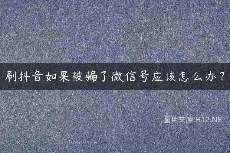 刷抖音如果被骗了微信号应该怎么办？