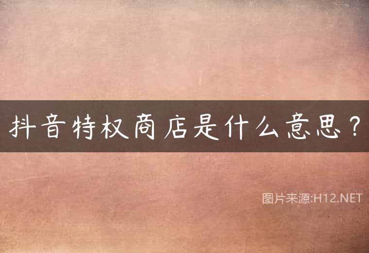 抖音特权商店是什么意思？