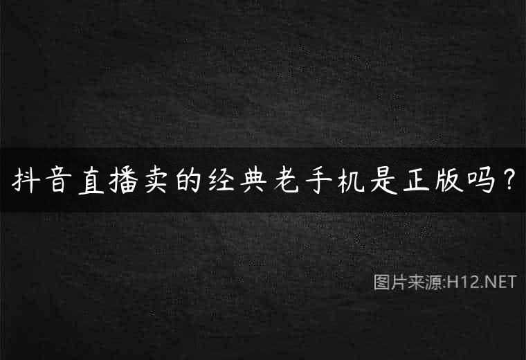 抖音直播卖的经典老手机是正版吗？