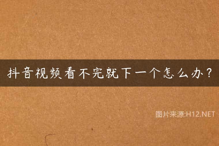 抖音视频看不完就下一个怎么办？
