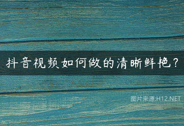 抖音视频如何做的清晰鲜艳？
