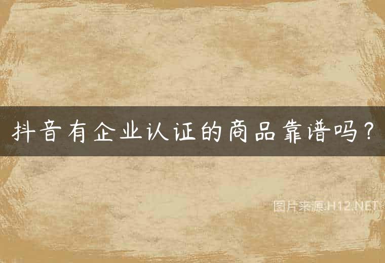 抖音有企业认证的商品靠谱吗？