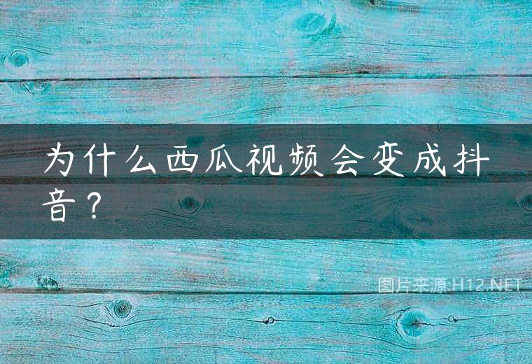 为什么西瓜视频会变成抖音？