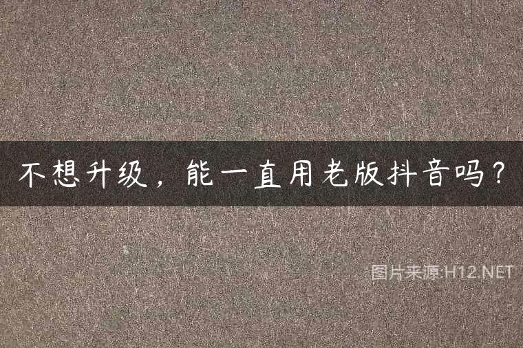 不想升级，能一直用老版抖音吗？