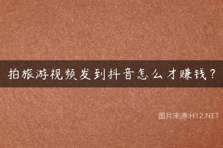 拍旅游视频发到抖音怎么才赚钱？