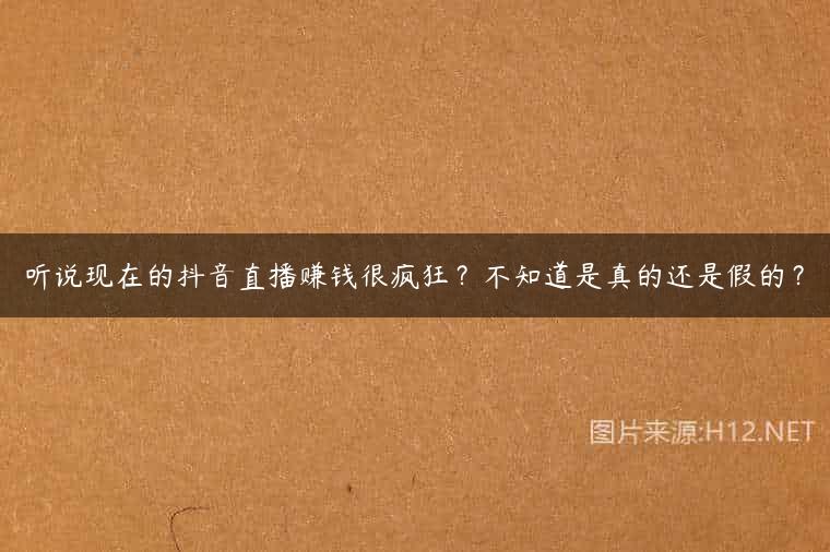 听说现在的抖音直播赚钱很疯狂？不知道是真的还是假的？