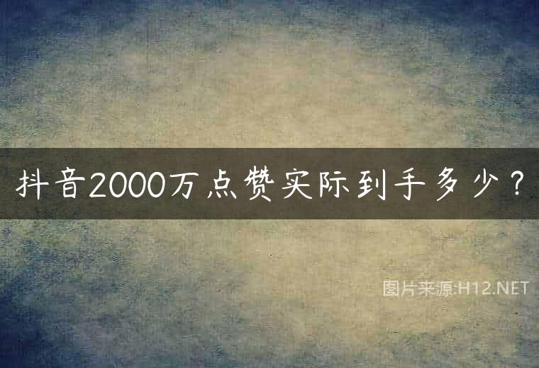 抖音2000万点赞实际到手多少？