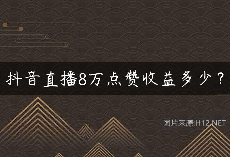抖音直播8万点赞收益多少？