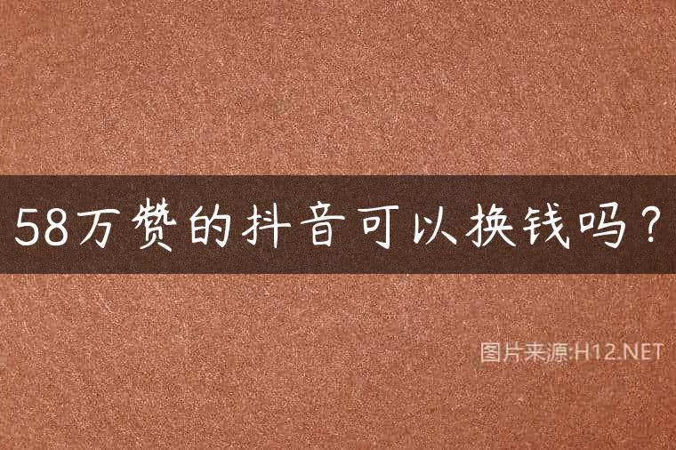 58万赞的抖音可以换钱吗？