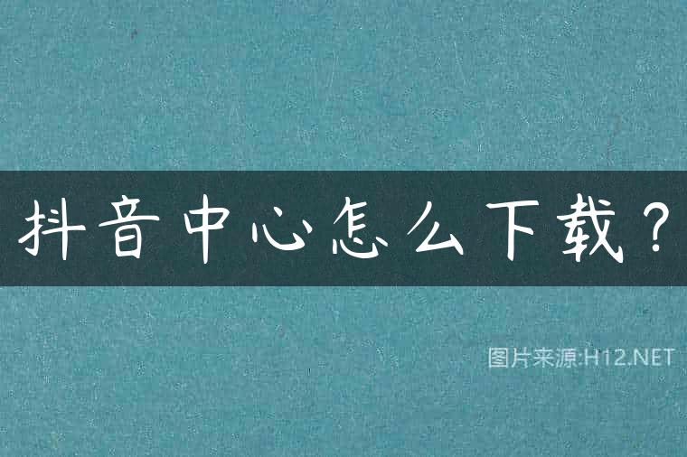 抖音中心怎么下载？