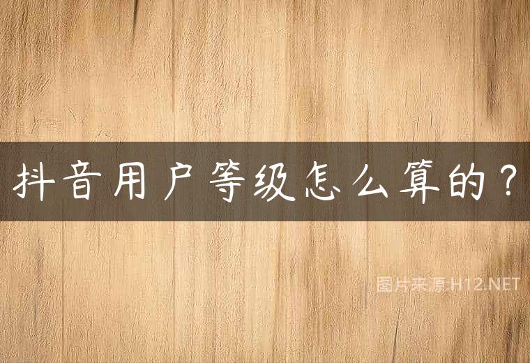 抖音用户等级怎么算的？