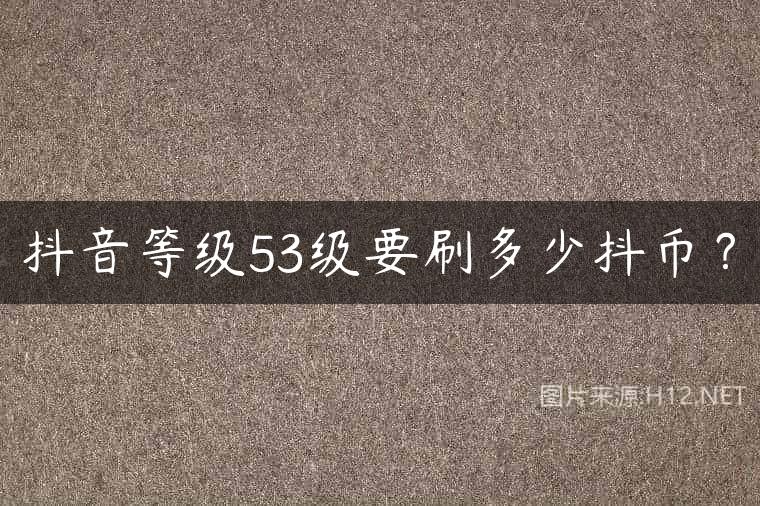 抖音等级53级要刷多少抖币？