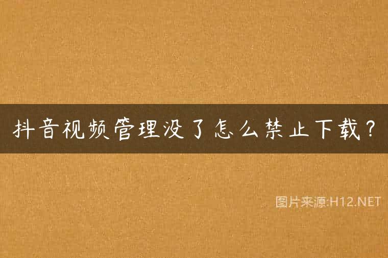 抖音视频管理没了怎么禁止下载？