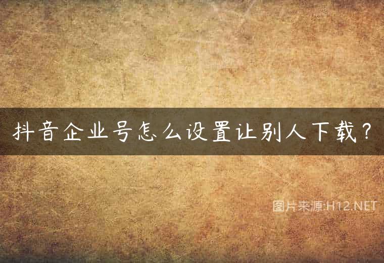 抖音企业号怎么设置让别人下载？